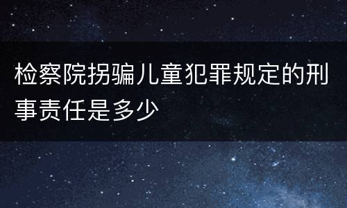 检察院拐骗儿童犯罪规定的刑事责任是多少