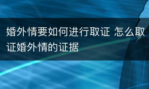 婚外情要如何进行取证 怎么取证婚外情的证据