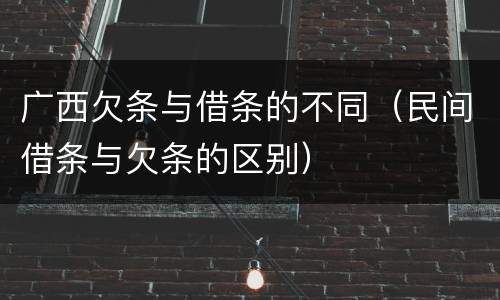 广西欠条与借条的不同（民间借条与欠条的区别）