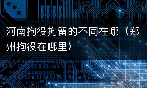 河南拘役拘留的不同在哪（郑州拘役在哪里）