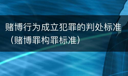 赌博行为成立犯罪的判处标准（赌博罪构罪标准）