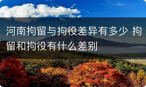 河南拘留与拘役差异有多少 拘留和拘役有什么差别