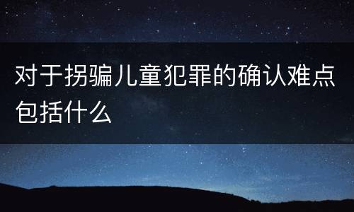 对于拐骗儿童犯罪的确认难点包括什么