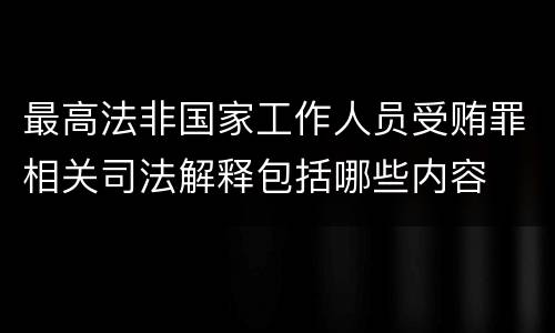 最高法非国家工作人员受贿罪相关司法解释包括哪些内容