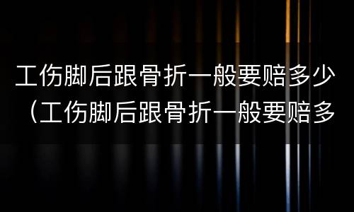 工伤脚后跟骨折一般要赔多少（工伤脚后跟骨折一般要赔多少钱）