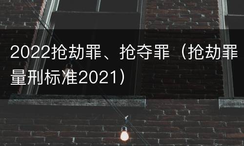 2022抢劫罪、抢夺罪（抢劫罪量刑标准2021）
