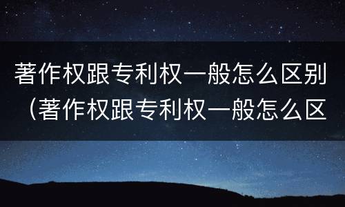 著作权跟专利权一般怎么区别（著作权跟专利权一般怎么区别的）