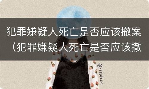 犯罪嫌疑人死亡是否应该撤案（犯罪嫌疑人死亡是否应该撤案呢）