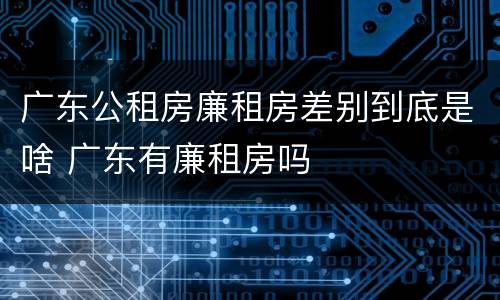广东公租房廉租房差别到底是啥 广东有廉租房吗