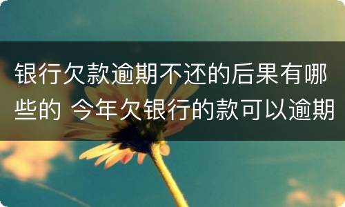 银行欠款逾期不还的后果有哪些的 今年欠银行的款可以逾期吗?