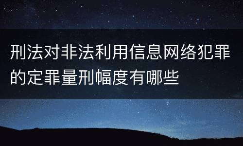 刑法对非法利用信息网络犯罪的定罪量刑幅度有哪些