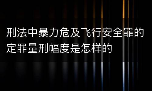 刑法中暴力危及飞行安全罪的定罪量刑幅度是怎样的