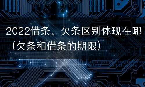 2022借条、欠条区别体现在哪（欠条和借条的期限）