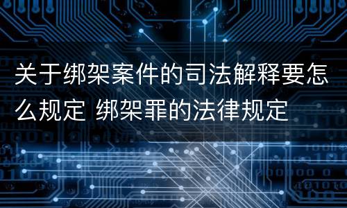 关于绑架案件的司法解释要怎么规定 绑架罪的法律规定