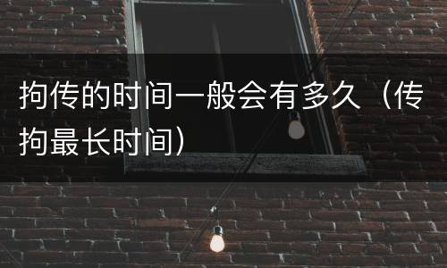 拘传的时间一般会有多久（传拘最长时间）