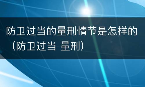防卫过当的量刑情节是怎样的（防卫过当 量刑）