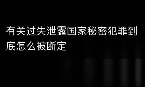 有关过失泄露国家秘密犯罪到底怎么被断定