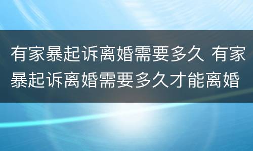 有家暴起诉离婚需要多久 有家暴起诉离婚需要多久才能离婚