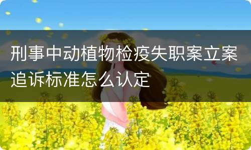 刑事中动植物检疫失职案立案追诉标准怎么认定