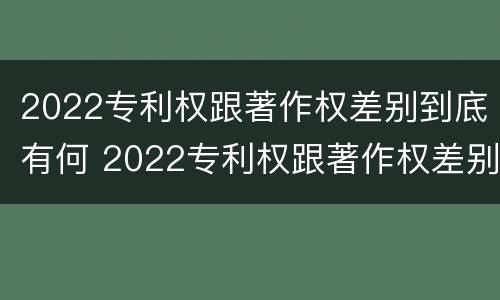 2022专利权跟著作权差别到底有何 2022专利权跟著作权差别到底有何不同