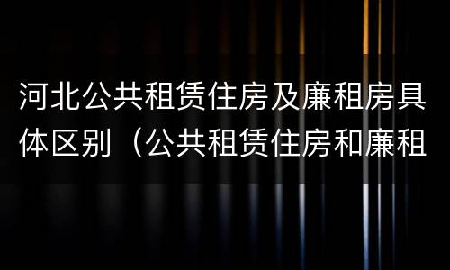 河北公共租赁住房及廉租房具体区别（公共租赁住房和廉租房的区别）