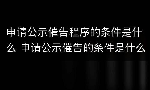 申请公示催告程序的条件是什么 申请公示催告的条件是什么?