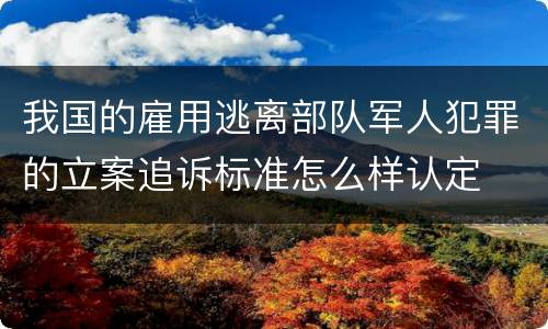 我国的雇用逃离部队军人犯罪的立案追诉标准怎么样认定