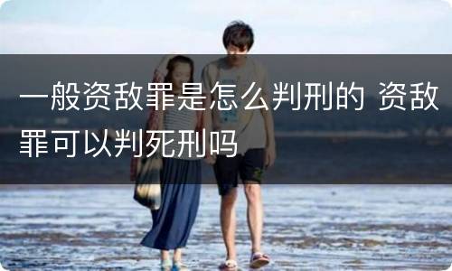 一般资敌罪是怎么判刑的 资敌罪可以判死刑吗