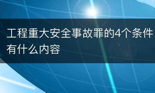 工程重大安全事故罪的4个条件有什么内容