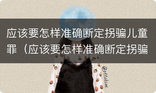 应该要怎样准确断定拐骗儿童罪（应该要怎样准确断定拐骗儿童罪行为）