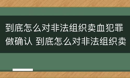 到底怎么对非法组织卖血犯罪做确认 到底怎么对非法组织卖血犯罪做确认处罚