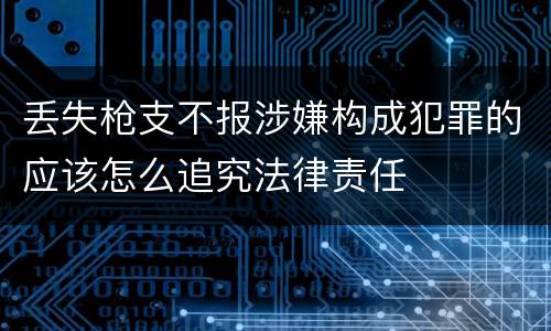 丢失枪支不报涉嫌构成犯罪的应该怎么追究法律责任