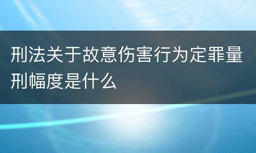 刑法关于故意伤害行为定罪量刑幅度是什么