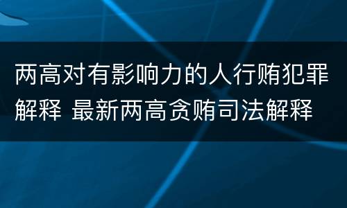 两高对有影响力的人行贿犯罪解释 最新两高贪贿司法解释