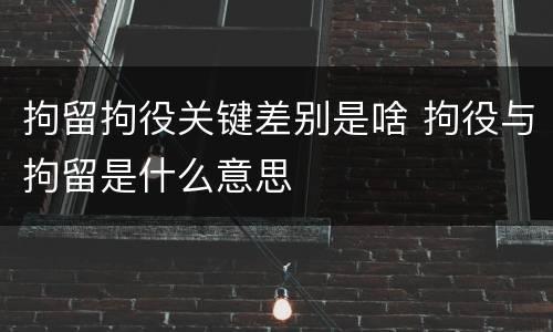 拘留拘役关键差别是啥 拘役与拘留是什么意思