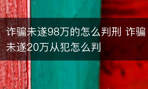 诈骗未遂98万的怎么判刑 诈骗未遂20万从犯怎么判