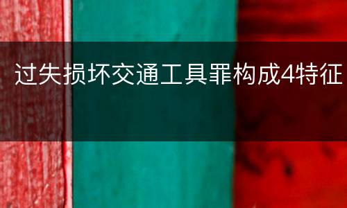 过失损坏交通工具罪构成4特征