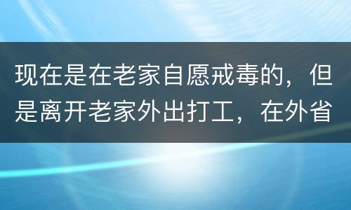 现在是在老家自愿戒毒的，但是离开老家外出打工，在外省可以代尿检吗