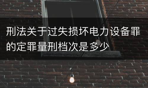 刑法关于过失损坏电力设备罪的定罪量刑档次是多少