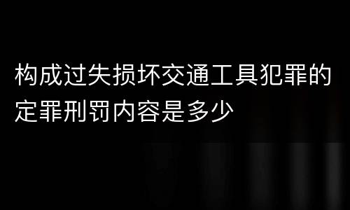 构成过失损坏交通工具犯罪的定罪刑罚内容是多少