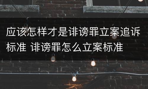 应该怎样才是诽谤罪立案追诉标准 诽谤罪怎么立案标准