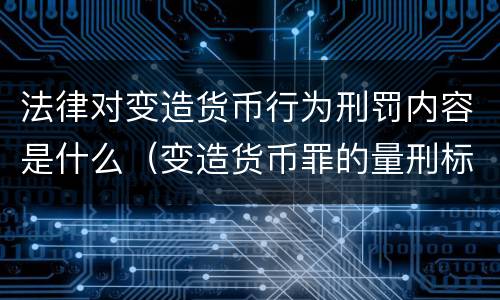 法律对变造货币行为刑罚内容是什么（变造货币罪的量刑标准）