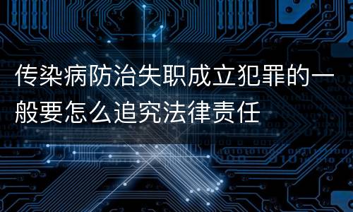 传染病防治失职成立犯罪的一般要怎么追究法律责任
