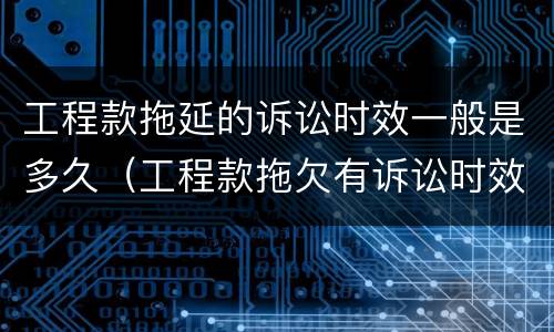 工程款拖延的诉讼时效一般是多久（工程款拖欠有诉讼时效吗）