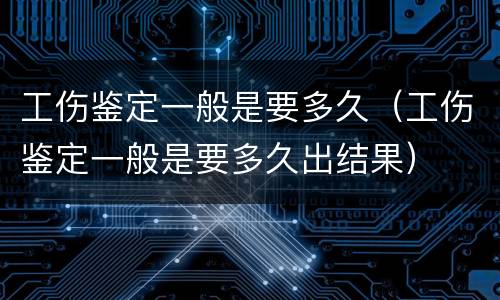工伤鉴定一般是要多久（工伤鉴定一般是要多久出结果）