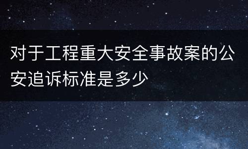 对于工程重大安全事故案的公安追诉标准是多少