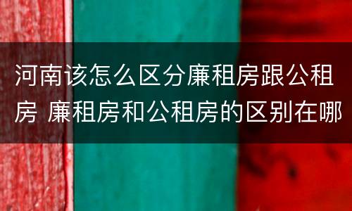 河南该怎么区分廉租房跟公租房 廉租房和公租房的区别在哪里