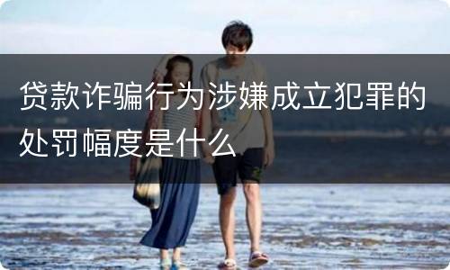 贷款诈骗行为涉嫌成立犯罪的处罚幅度是什么