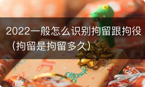 2022一般怎么识别拘留跟拘役（拘留是拘留多久）