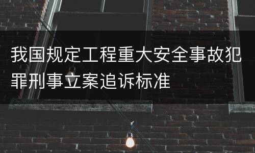 我国规定工程重大安全事故犯罪刑事立案追诉标准